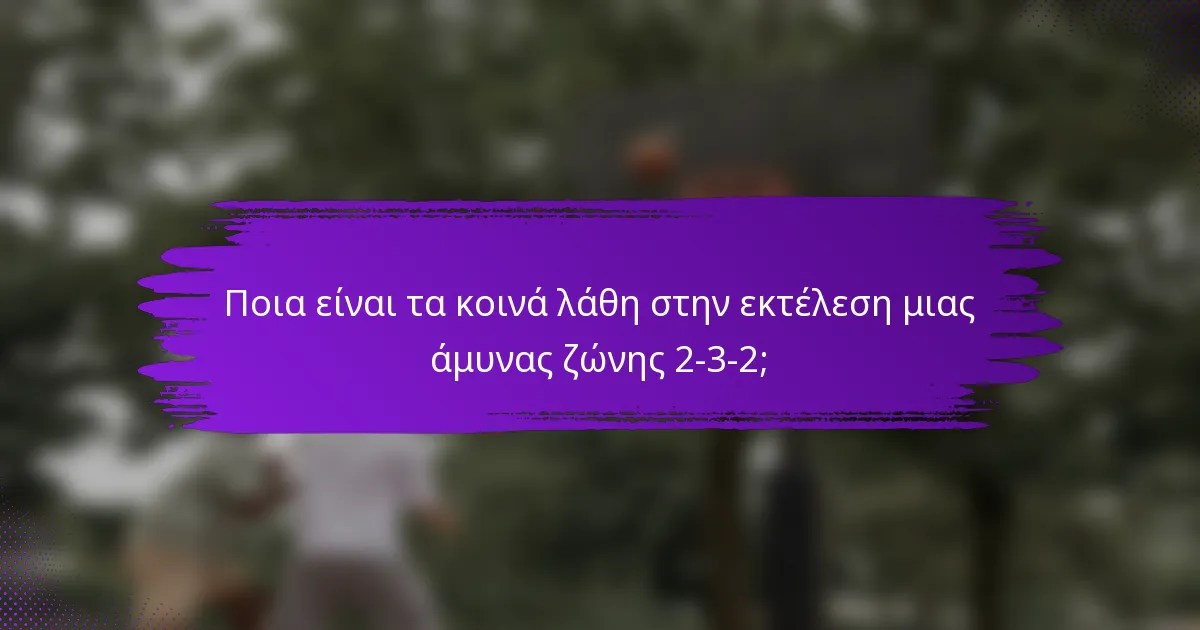 Ποια είναι τα κοινά λάθη στην εκτέλεση μιας άμυνας ζώνης 2-3-2;