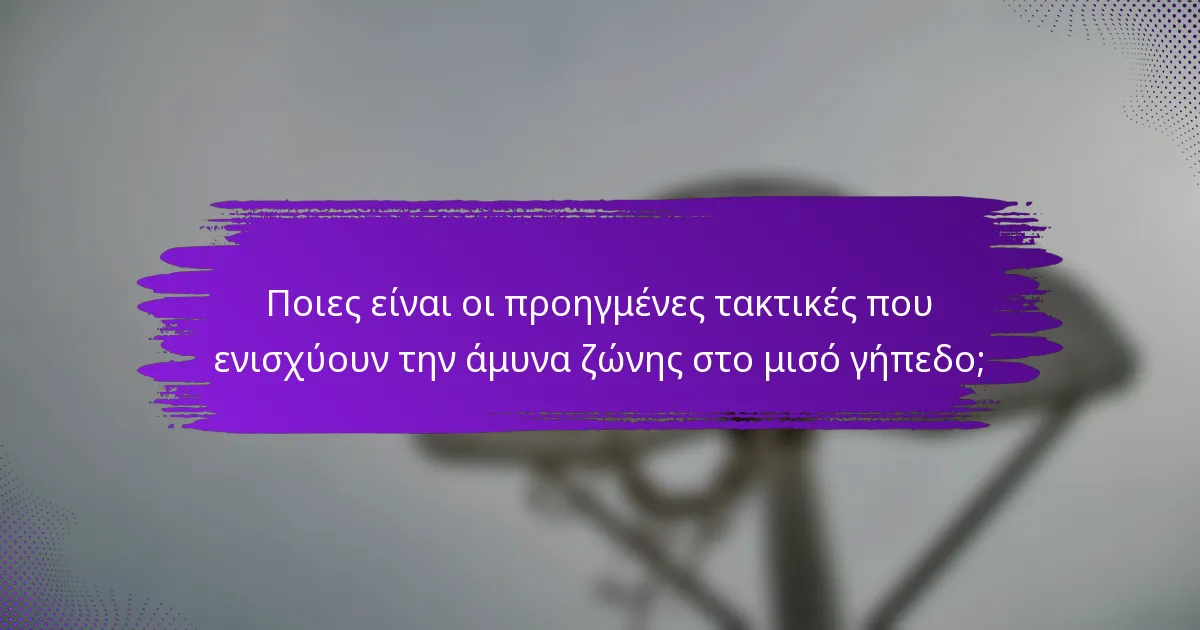 Ποιες είναι οι προηγμένες τακτικές που ενισχύουν την άμυνα ζώνης στο μισό γήπεδο;